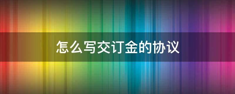 怎么写交订金的协议 订购合同怎么写