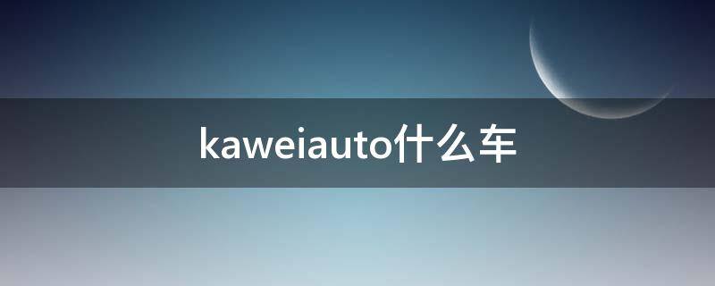 kaweiauto什么车（ka是什么车）