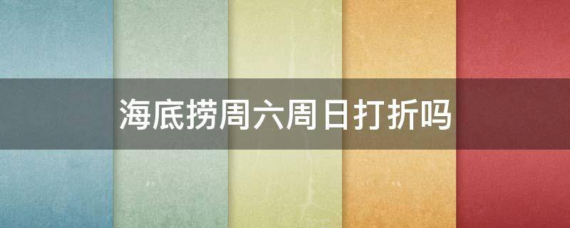 海底捞周六周日打折吗 海底捞周六周日有折扣吗