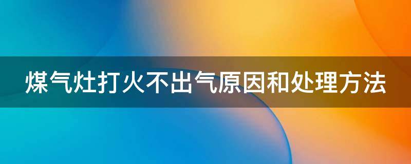 煤气灶打火不出气原因和处理方法（煤气灶打火不来气什么原因）