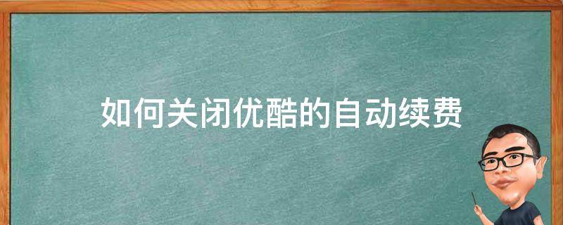 如何关闭优酷的自动续费（怎么能关闭优酷自动续费）