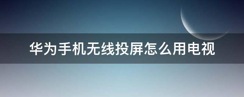 华为手机无线投屏怎么用电视 华为手机如何无线投屏电视