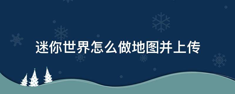 迷你世界怎么做地图并上传（迷你世界怎么做地图并上传还要锁定冒险）