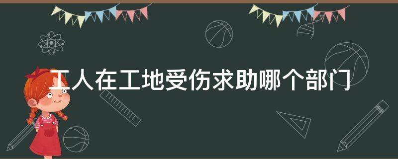 工人在工地受伤求助哪个部门 临时工工地受伤求助哪个部门