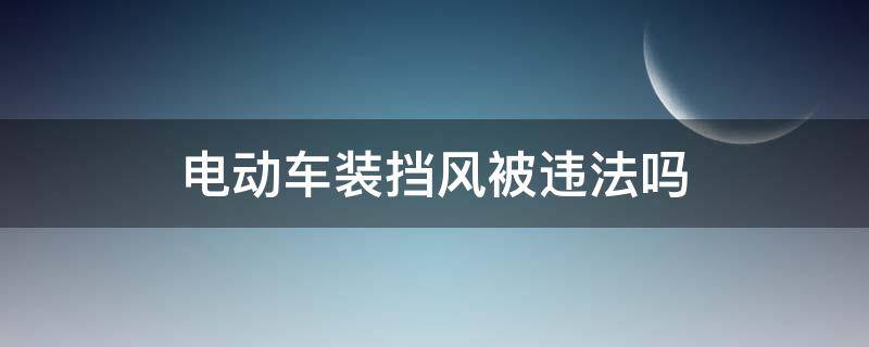 电动车装挡风被违法吗（电动车挡风被犯法吗）