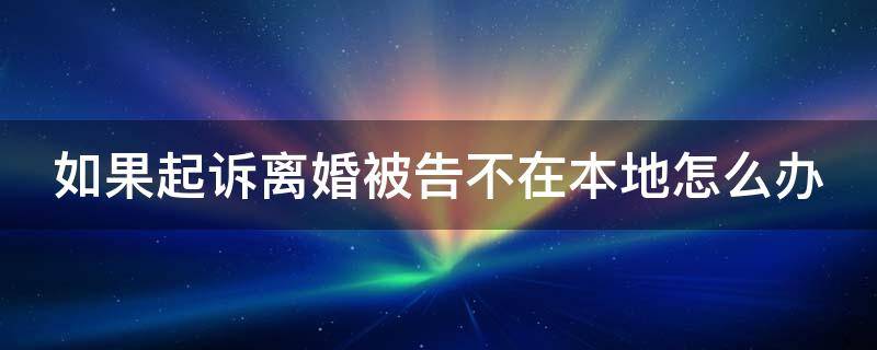 如果起诉离婚被告不在本地怎么办（如果起诉离婚被告不在本地怎么办理手续）