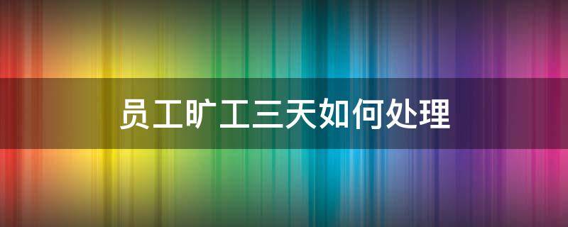 员工旷工三天如何处理 公司员工连续旷工五天如何处理