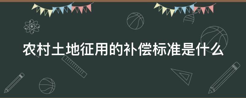 农村土地征用的补偿标准是什么（农村土地征用的补偿标准是什么意思）