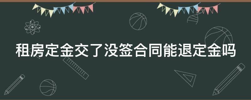 租房定金交了没签合同能退定金吗（给中介租房定金交了没签合同能退定金吗）