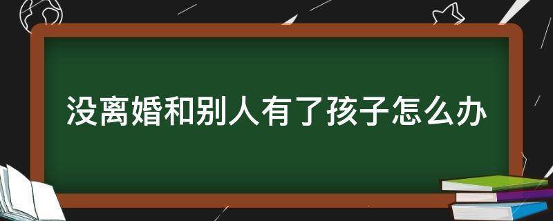 没离婚和别人有了孩子怎么办 男方没离婚和别人有了孩子怎么办