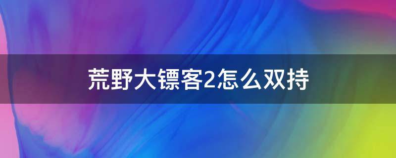 荒野大镖客2怎么双持 荒野大镖客2怎么双持左轮