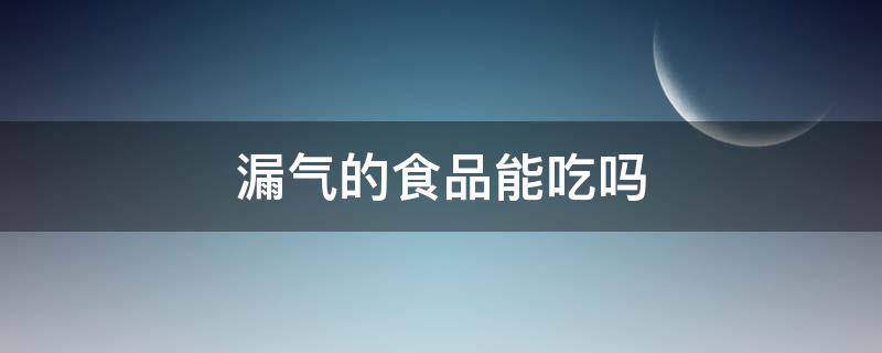 漏气的食品能吃吗（漏气商品能吃吗）