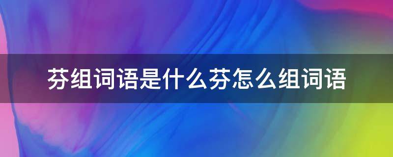 芬组词语是什么芬怎么组词语（芬的组词到底是什么呀）