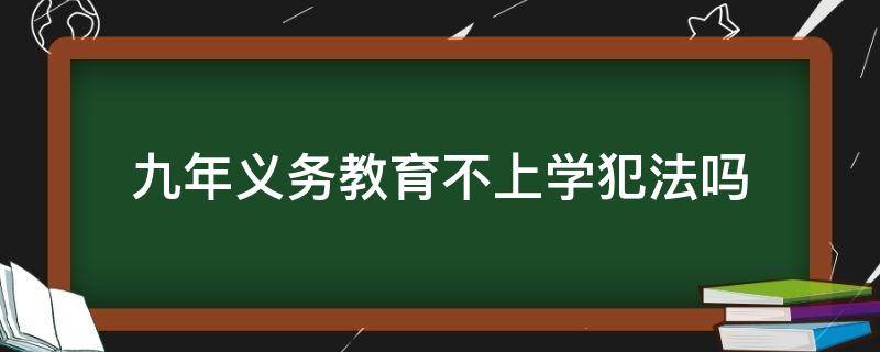 九年义务教育不上学犯法吗（九年义务教育不让孩子上学犯法吗）