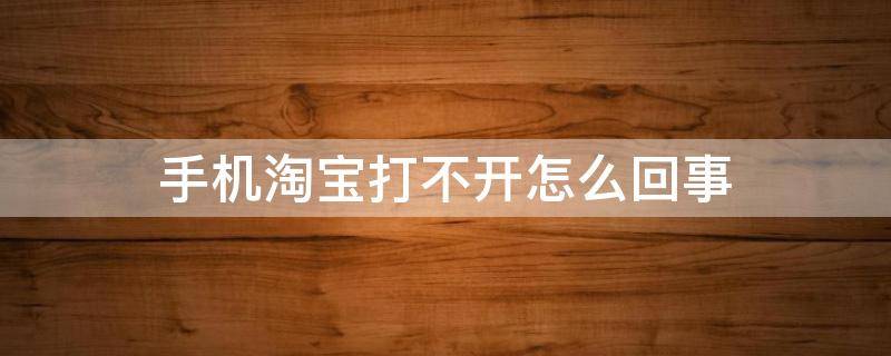 手机淘宝打不开怎么回事 华为手机淘宝打不开怎么回事