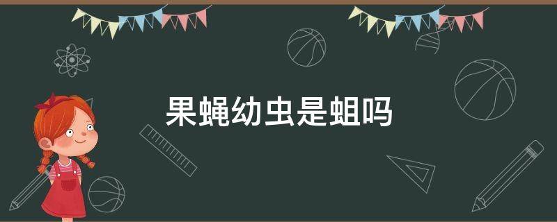 果蝇幼虫是蛆吗（蛆是苍蝇的幼虫吗）