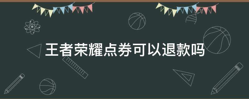 王者荣耀点券可以退款吗 王者荣耀点券可以退款吗QQ且不知王者荣耀主人及账号