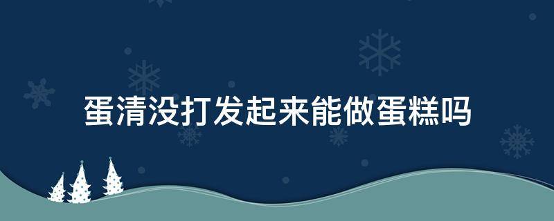 蛋清没打发起来能做蛋糕吗（蛋清没打发可以做成蛋糕吗）