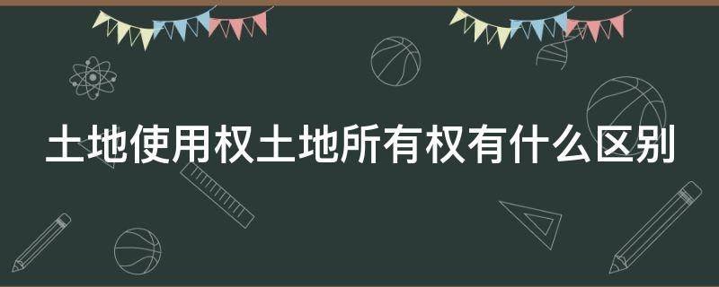 土地使用权土地所有权有什么区别 土地所有权和使用权的区别