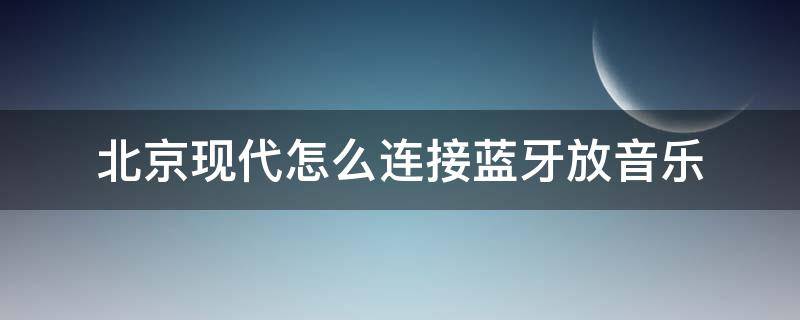 北京现代怎么连接蓝牙放音乐（北京现代怎么连接蓝牙播放音乐）