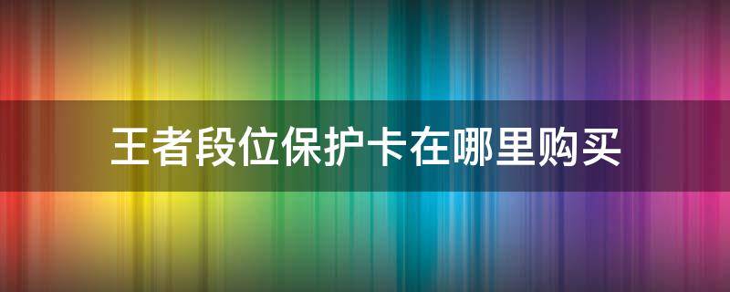 王者段位保护卡在哪里购买（王者荣耀在哪里购买段位保护卡）