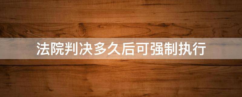 法院判决多久后可强制执行 法院判决后多久内可以申请强制执行