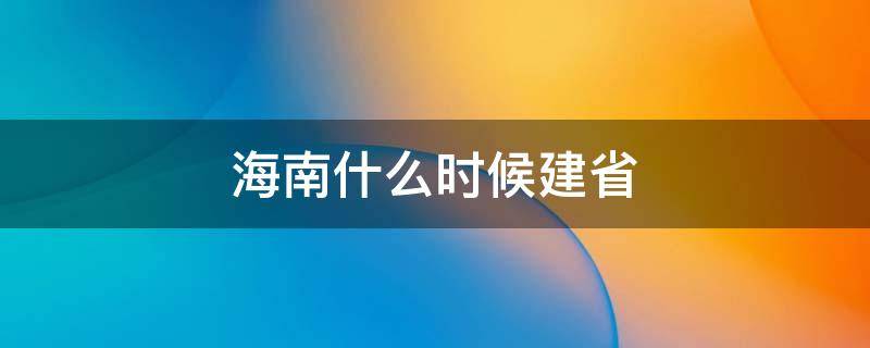 海南什么时候建省 海南省什么时候建省份?