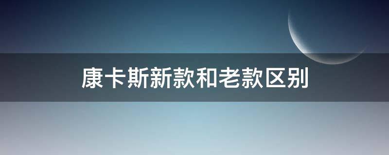 康卡斯新款和老款区别（新旧款康卡斯有何区别）