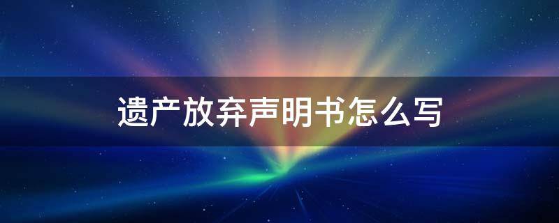 遗产放弃声明书怎么写 如何写放弃遗产声明