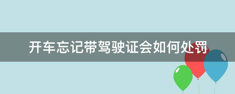 开车忘记带驾驶证会如何处罚（开车忘记带驾驶证有什么处罚）