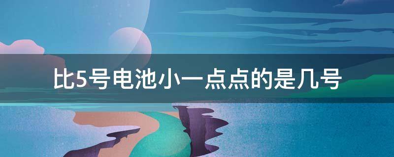 比5号电池小一点点的是几号 比五号电池小的是几号