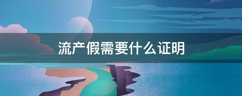 流产假需要什么证明 公司流产假需要什么证明