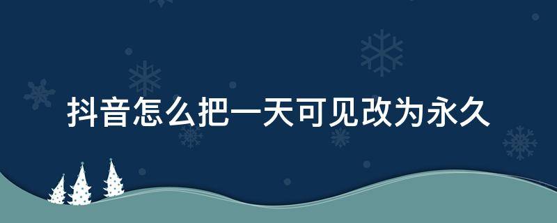 抖音怎么把一天可见改为永久（抖音怎么把一天可见改成永久）