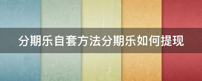 分期乐自套方法分期乐如何提现（分期乐怎么套现 分期乐可以套现吗 分期乐套现方法）