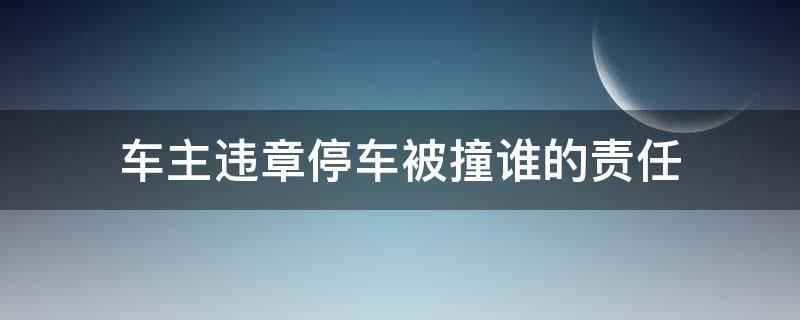 车主违章停车被撞谁的责任 违章停车撞了是谁的责任