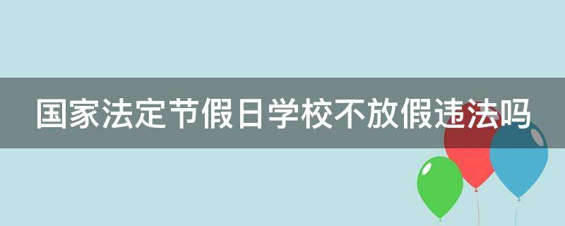 国家法定节假日学校不放假违法吗（国家法定节假日学校不放假违规吗）