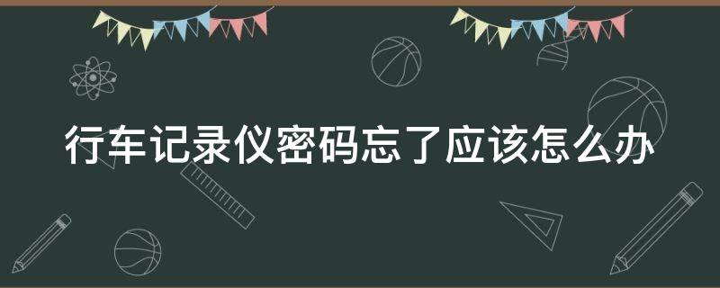 行车记录仪密码忘了应该怎么办（行车记录仪密码忘了应该怎么办呢）