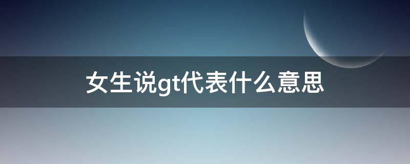 女生说gt代表什么意思（女生gtt是什么意思）