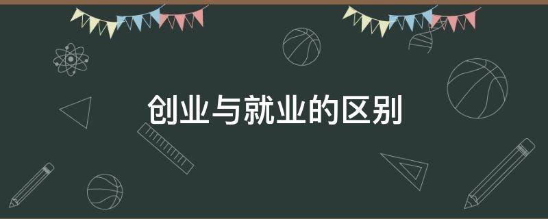 创业与就业的区别（大学生创业与就业的区别）