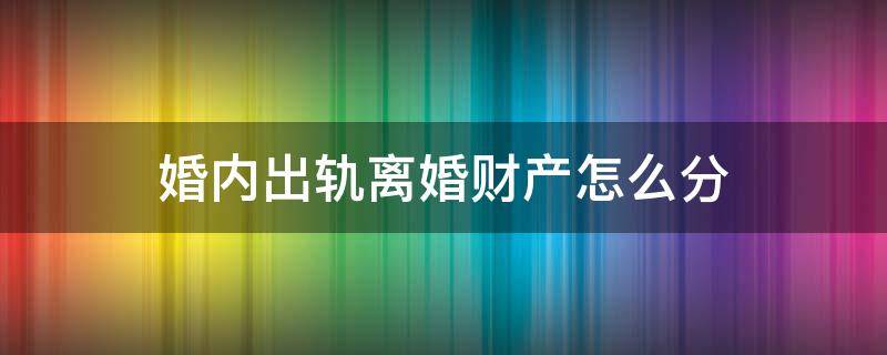 婚内出轨离婚财产怎么分 婚内出轨离婚财产怎么分割协议怎么写