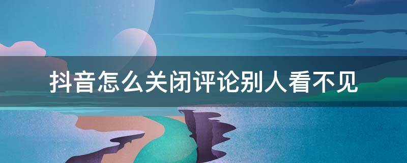 抖音怎么关闭评论别人看不见（抖音怎么关闭评论别人看不见2021）