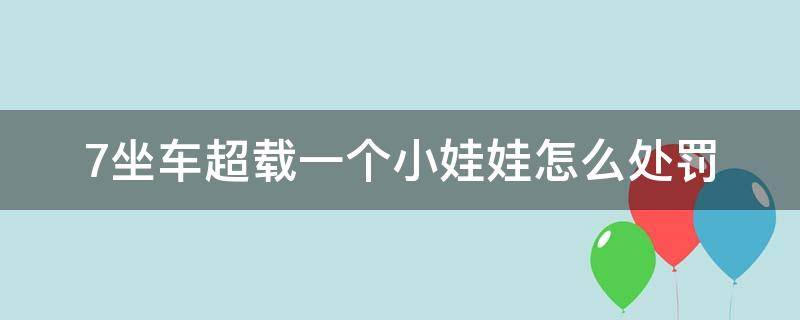 7坐车超载一个小娃娃怎么处罚（7座车超载一个小孩怎么处罚）