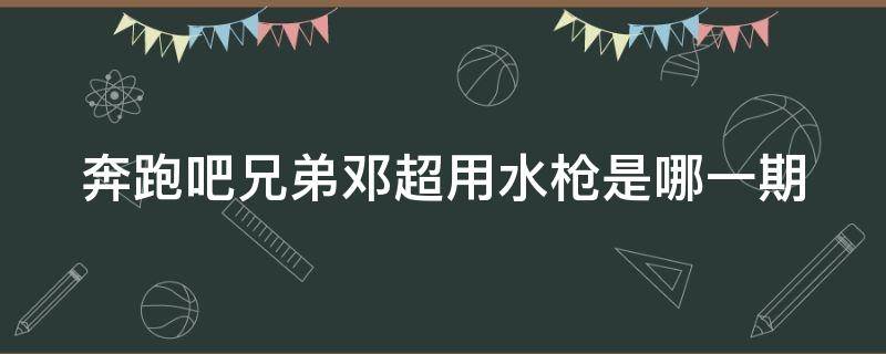 奔跑吧兄弟邓超用水枪是哪一期（奔跑吧兄弟邓超用水枪是哪一期的）