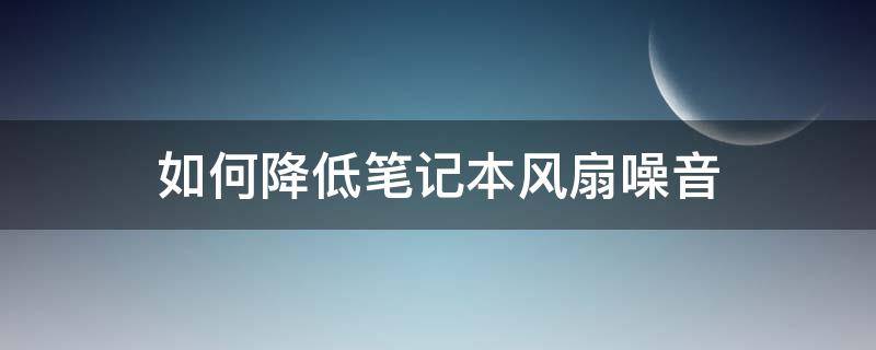 如何降低笔记本风扇噪音（如何降低笔记本电脑风扇噪音）