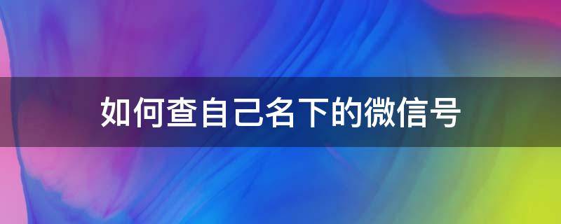 如何查自己名下的微信号（怎么能查到自己名下的微信号）