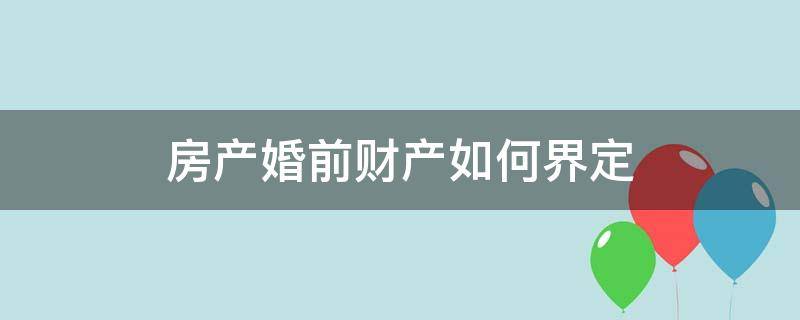 房产婚前财产如何界定（怎么认定是婚前财产）