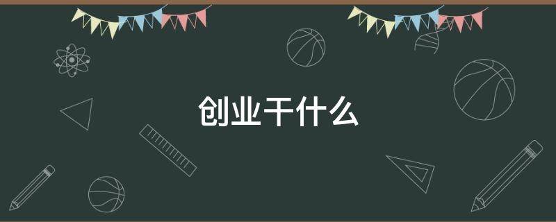 创业干什么 创业干什么最赚钱