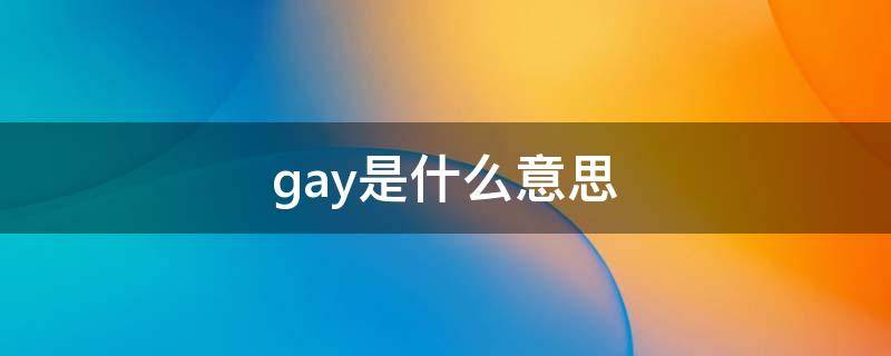 gay是什么意思 你知道GAY是什么意思吗