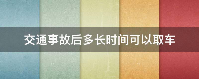 交通事故后多长时间可以取车（事故后多久能取车）