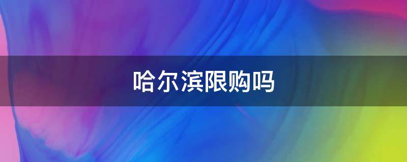 哈尔滨限购吗 哈尔滨限购吗2021